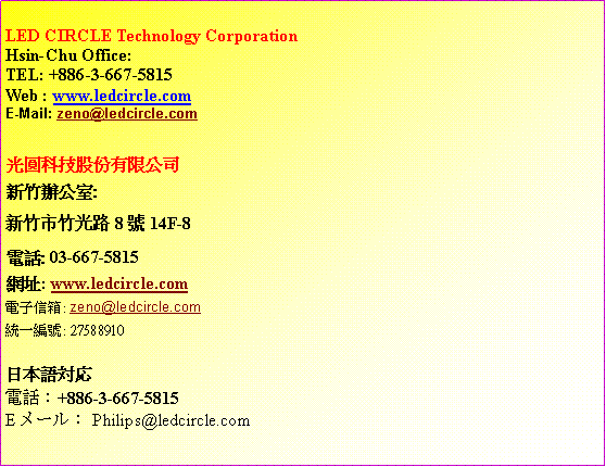 r: LED CIRCLE Technology Corporation
Hsin-Chu Office:TEL: +886-3-667-5815
Web : www.ledcircle.comE-Mail: zeno@ledcircle.comުѥqs˿줽:s˥˥814F-8q: 03-667-5815}: www.ledcircle.comqlHc: zeno@ledcircle.comΤ@s: 27588910饻y対応qܡG+886-3-667-5815EメールGPhilips@ledcircle.com